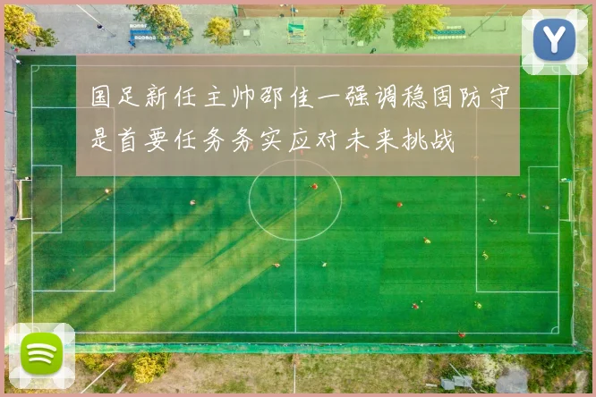 国足新任主帅邵佳一强调稳固防守是首要任务务实应对未来挑战