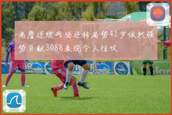老詹连续两场逆转局势41岁依然强势贡献3088表现令人惊叹