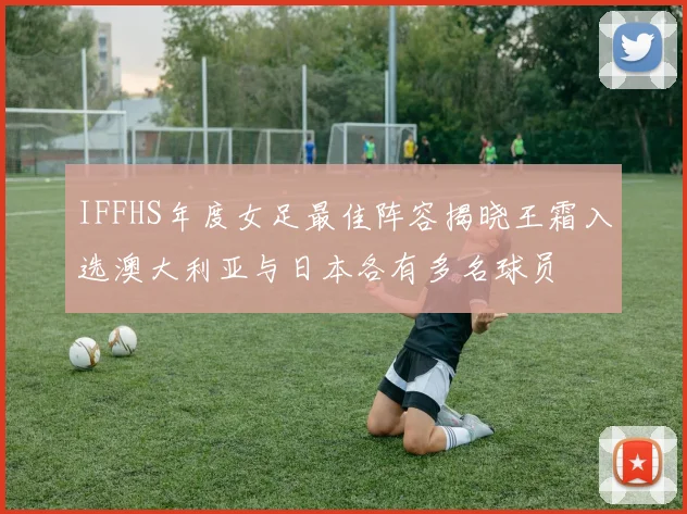 IFFHS年度女足最佳阵容揭晓王霜入选澳大利亚与日本各有多名球员
