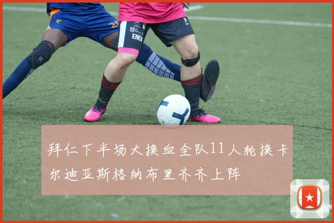 拜仁下半场大换血全队11人轮换卡尔迪亚斯格纳布里齐齐上阵