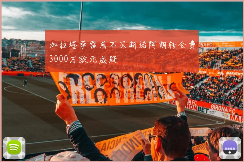 加拉塔萨雷或不买断诺阿朗转会费3000万欧元成疑