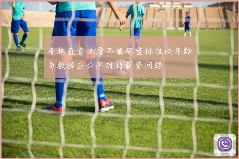 夸梅直言老詹不能双重标准谈年龄与数据应公平对待薪资问题