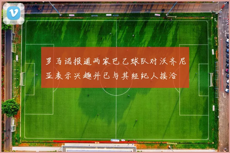 罗马诺报道两家巴乙球队对沃齐尼亚表示兴趣并已与其经纪人接洽