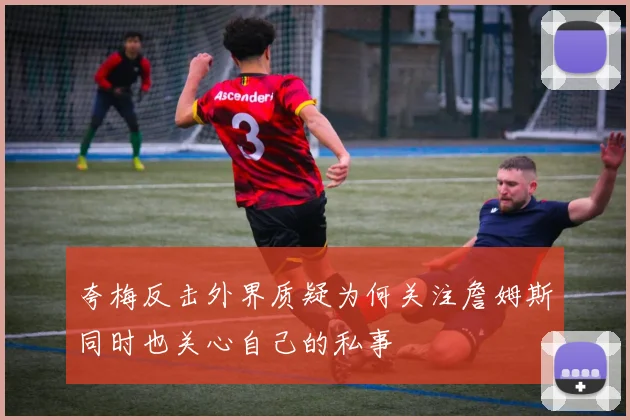 夸梅反击外界质疑为何关注詹姆斯同时也关心自己的私事
