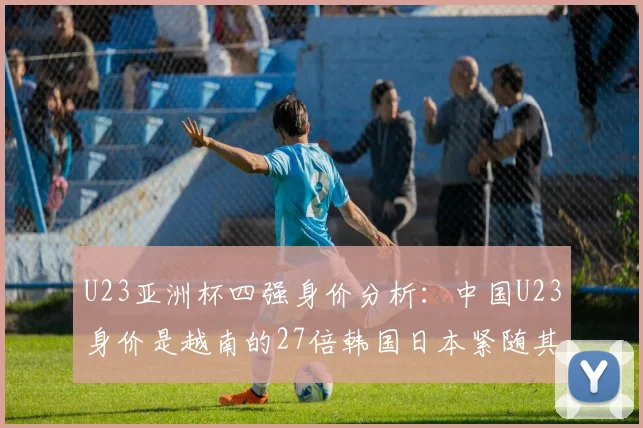 U23亚洲杯四强身价分析：中国U23身价是越南的27倍韩国日本紧随其后