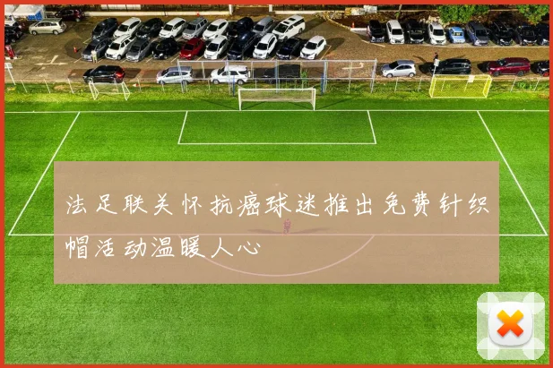 法足联关怀抗癌球迷推出免费针织帽活动温暖人心