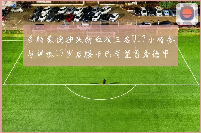多特蒙德迎来新血液三名U17小将参与训练17岁后腰卡巴有望首秀德甲