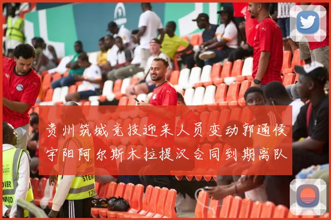 贵州筑城竞技迎来人员变动郭通侯宇阳阿尔斯木拉提汉合同到期离队