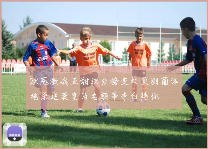 欧冠激战正酣积分榜变幻莫测葡体绝杀逆袭皇马名额争夺白热化